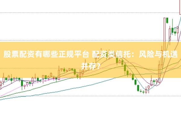 股票配资有哪些正规平台 配资类信托：风险与机遇并存？