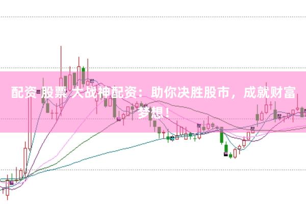 配资 股票 大战神配资：助你决胜股市，成就财富梦想！
