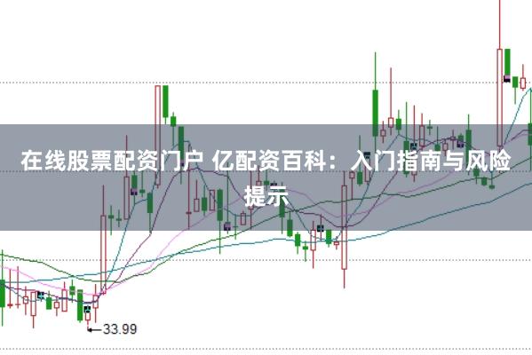 在线股票配资门户 亿配资百科：入门指南与风险提示
