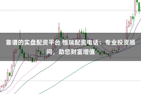 靠谱的实盘配资平台 恒瑞配资电话：专业投资顾问，助您财富增值