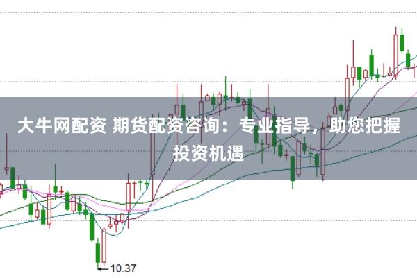 大牛网配资 期货配资咨询：专业指导，助您把握投资机遇