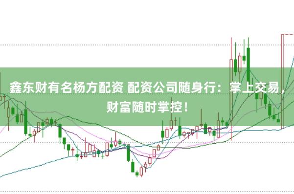 鑫东财有名杨方配资 配资公司随身行：掌上交易，财富随时掌控！