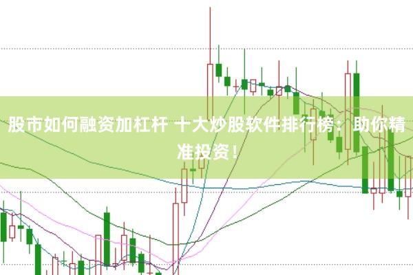 股市如何融资加杠杆 十大炒股软件排行榜：助你精准投资！