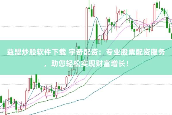 益盟炒股软件下载 宇奇配资：专业股票配资服务，助您轻松实现财富增长！