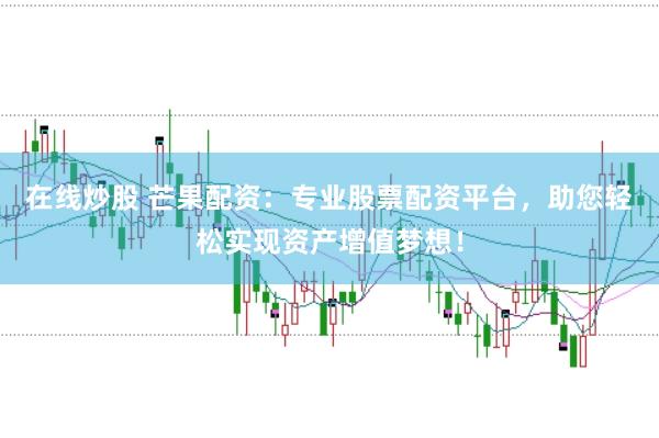 在线炒股 芒果配资：专业股票配资平台，助您轻松实现资产增值梦想！