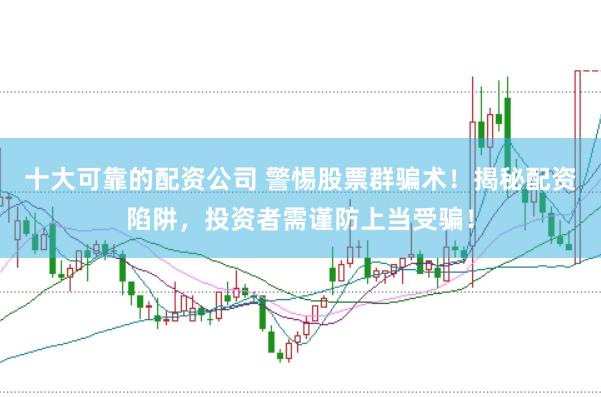 十大可靠的配资公司 警惕股票群骗术！揭秘配资陷阱，投资者需谨防上当受骗！