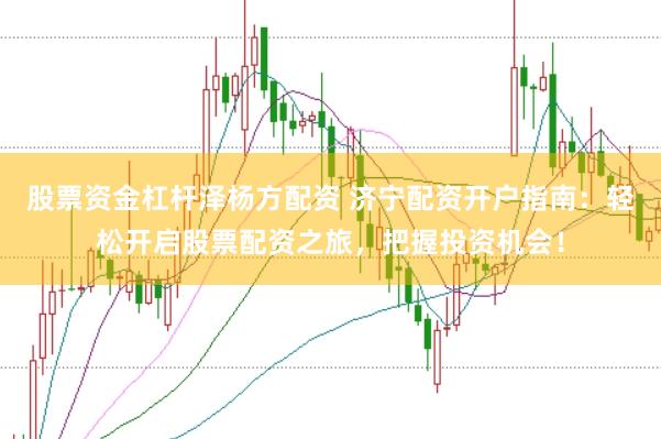 股票资金杠杆泽杨方配资 济宁配资开户指南：轻松开启股票配资之旅，把握投资机会！