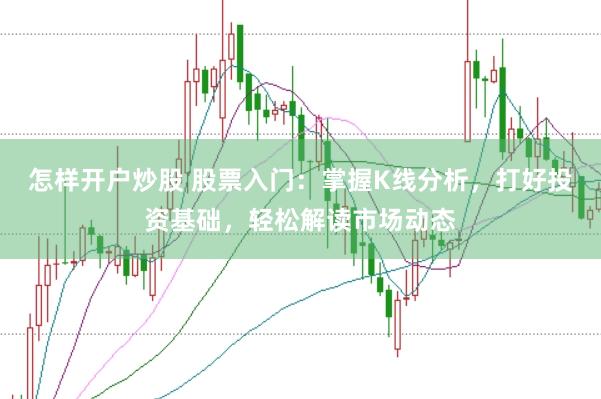 怎样开户炒股 股票入门：掌握K线分析，打好投资基础，轻松解读市场动态