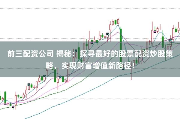 前三配资公司 揭秘：探寻最好的股票配资炒股策略，实现财富增值新路径！