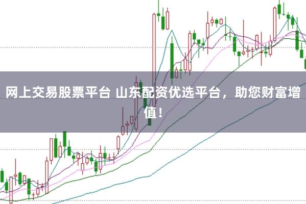 网上交易股票平台 山东配资优选平台，助您财富增值！