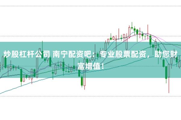 炒股杠杆公司 南宁配资吧：专业股票配资，助您财富增值！