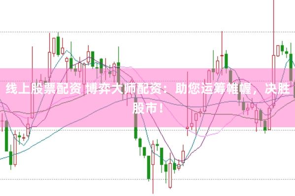 线上股票配资 博弈大师配资：助您运筹帷幄，决胜股市！