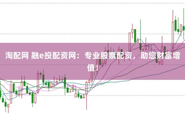 淘配网 融e投配资网：专业股票配资，助您财富增值！