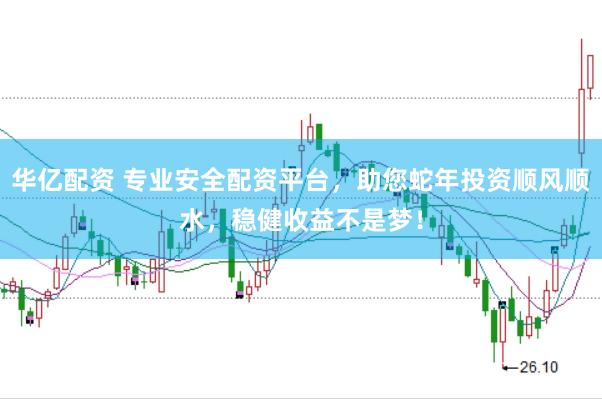 华亿配资 专业安全配资平台，助您蛇年投资顺风顺水，稳健收益不是梦！