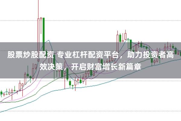 股票炒股配资 专业杠杆配资平台，助力投资者高效决策，开启财富增长新篇章