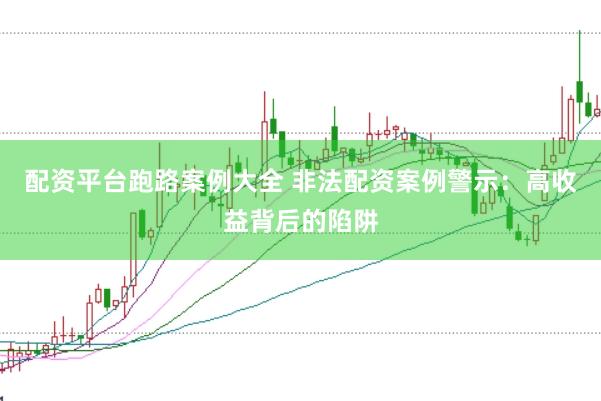 配资平台跑路案例大全 非法配资案例警示：高收益背后的陷阱