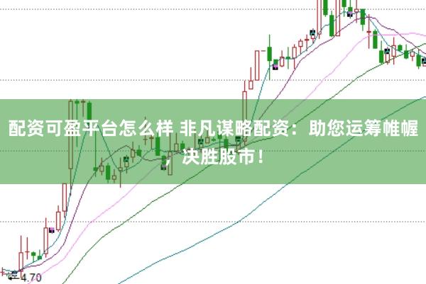 配资可盈平台怎么样 非凡谋略配资：助您运筹帷幄，决胜股市！
