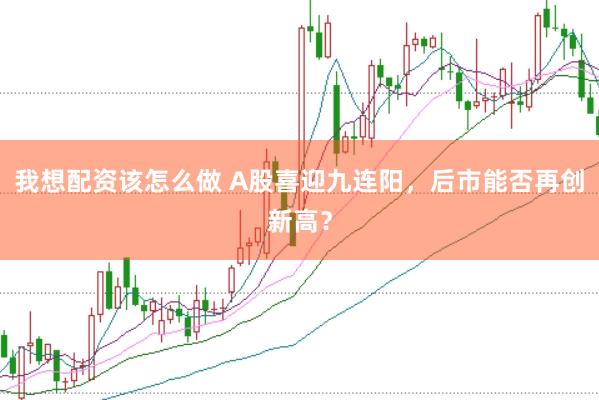 我想配资该怎么做 A股喜迎九连阳，后市能否再创新高？