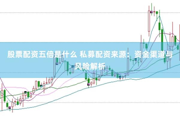 股票配资五倍是什么 私募配资来源：资金渠道与风险解析