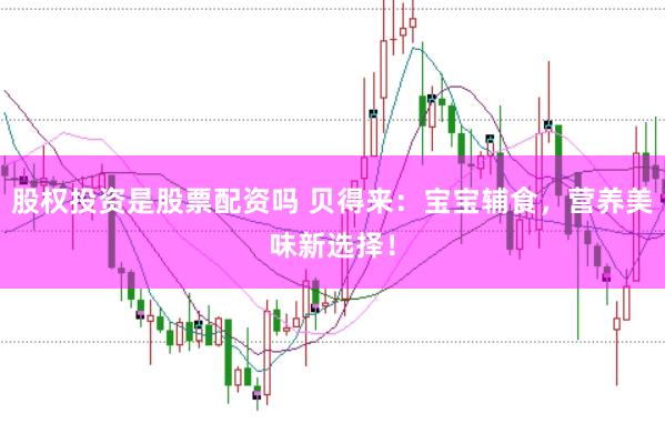 股权投资是股票配资吗 贝得来：宝宝辅食，营养美味新选择！