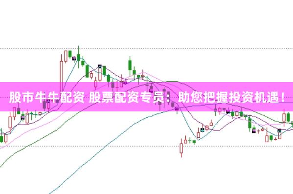 股市牛牛配资 股票配资专员：助您把握投资机遇！