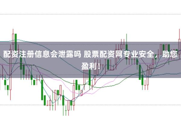 配资注册信息会泄露吗 股票配资网专业安全，助您盈利！