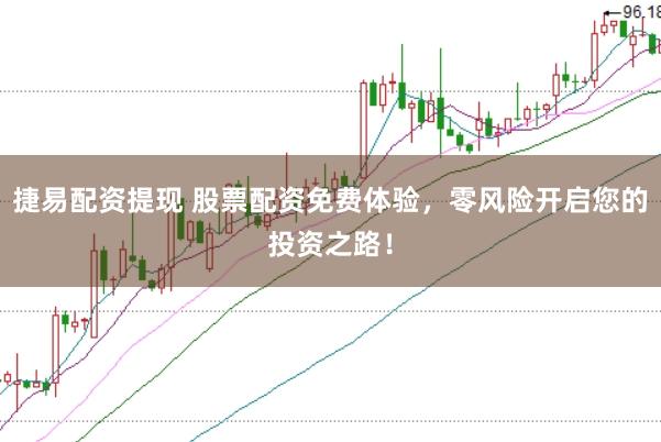 捷易配资提现 股票配资免费体验，零风险开启您的投资之路！