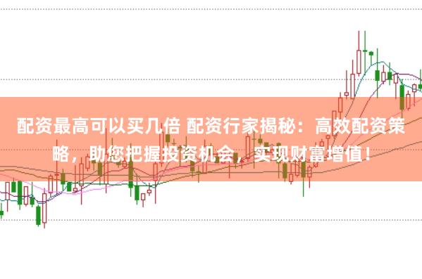 配资最高可以买几倍 配资行家揭秘：高效配资策略，助您把握投资机会，实现财富增值！