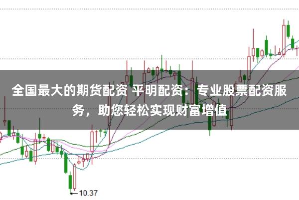 全国最大的期货配资 平明配资：专业股票配资服务，助您轻松实现财富增值