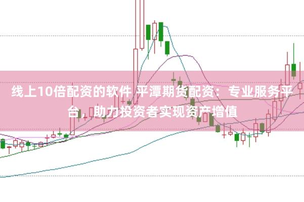 线上10倍配资的软件 平潭期货配资：专业服务平台，助力投资者实现资产增值