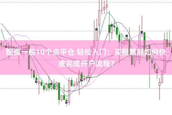 配资一般10个点平仓 轻松入门：买股票前如何快速完成开户流程？