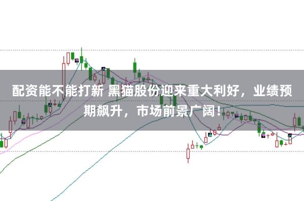 配资能不能打新 黑猫股份迎来重大利好，业绩预期飙升，市场前景广阔！