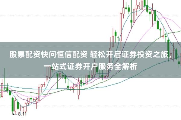 股票配资快问恒信配资 轻松开启证券投资之旅，一站式证券开户服务全解析