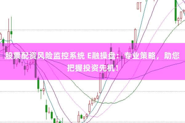 股票配资风险监控系统 E融操盘：专业策略，助您把握投资先机！