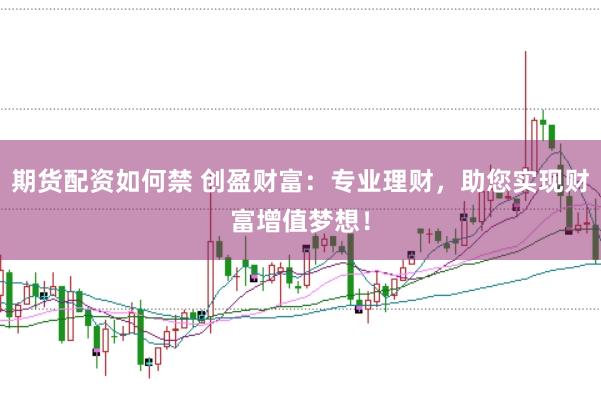 期货配资如何禁 创盈财富：专业理财，助您实现财富增值梦想！