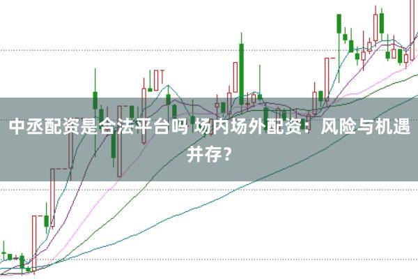 中丞配资是合法平台吗 场内场外配资：风险与机遇并存？