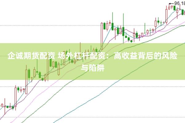 企诚期货配资 场外杠杆配资：高收益背后的风险与陷阱
