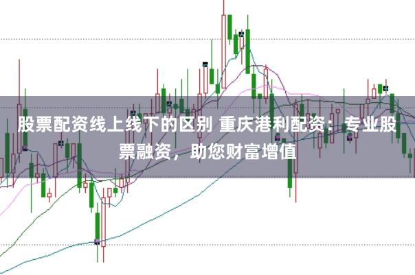 股票配资线上线下的区别 重庆港利配资：专业股票融资，助您财富增值