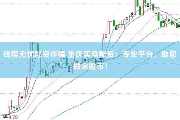 钱程无忧配资诈骗 重庆实盘配资：专业平台，助您掘金股市！