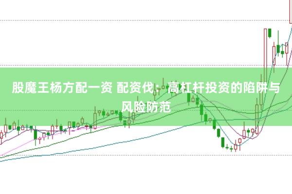 股魔王杨方配一资 配资伐：高杠杆投资的陷阱与风险防范