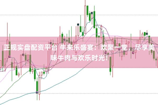 正规实盘配资平台 牛来乐盛宴：欢聚一堂，尽享美味牛肉与欢乐时光！