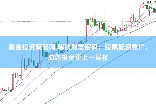 黄金投资策略网 解锁财富密码：股票配资账户，助您投资更上一层楼