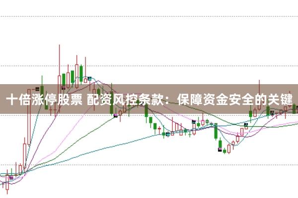 十倍涨停股票 配资风控条款：保障资金安全的关键