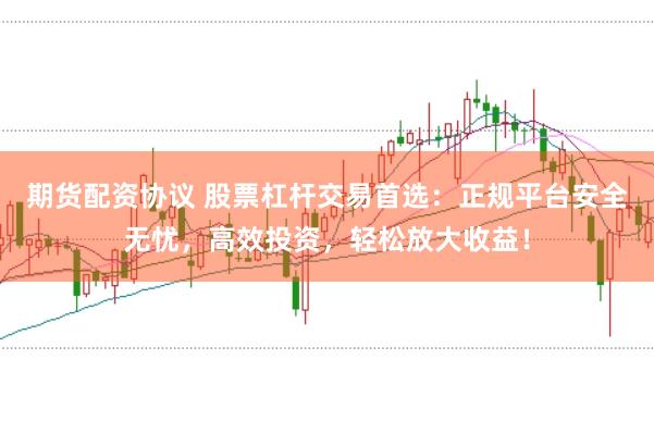 期货配资协议 股票杠杆交易首选：正规平台安全无忧，高效投资，轻松放大收益！
