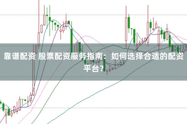 靠谱配资 股票配资服务指南：如何选择合适的配资平台？