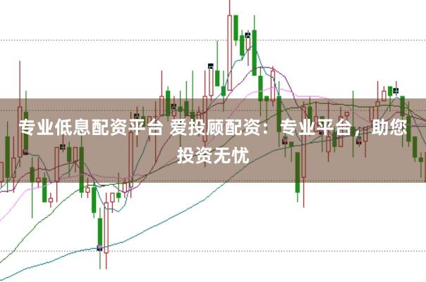 专业低息配资平台 爱投顾配资：专业平台，助您投资无忧