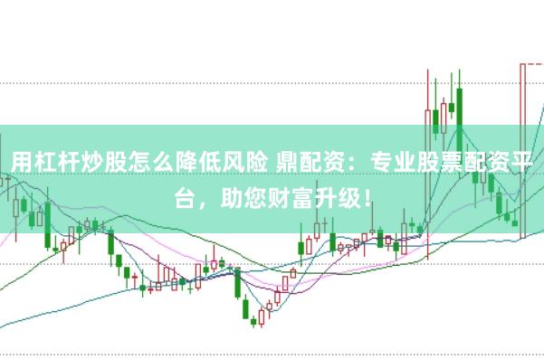 用杠杆炒股怎么降低风险 鼎配资：专业股票配资平台，助您财富升级！