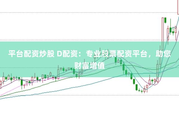 平台配资炒股 D配资：专业股票配资平台，助您财富增值