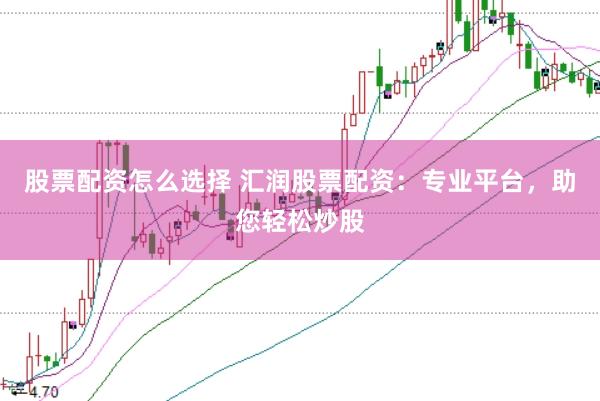 股票配资怎么选择 汇润股票配资：专业平台，助您轻松炒股