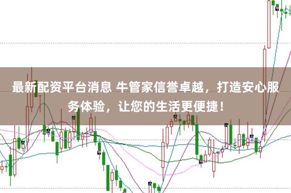 最新配资平台消息 牛管家信誉卓越，打造安心服务体验，让您的生活更便捷！